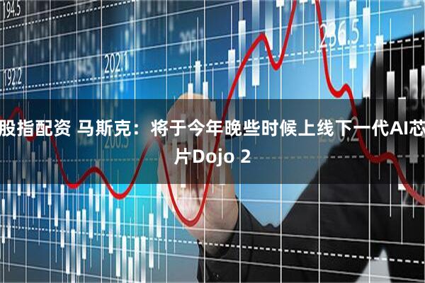 股指配资 马斯克：将于今年晚些时候上线下一代AI芯片Dojo 2