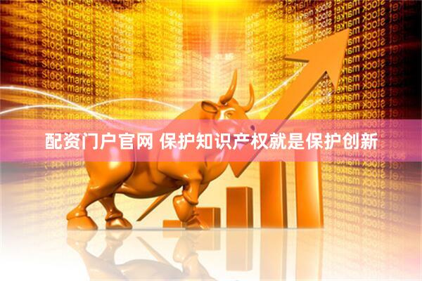 配资门户官网 保护知识产权就是保护创新