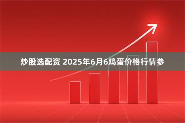 炒股选配资 2025年6月6鸡蛋价格行情参