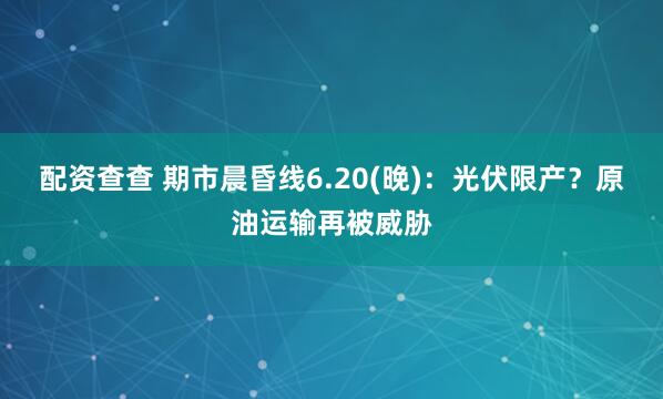 配资查查 期市晨昏线6.20(晚)：光伏限产？原油运输再被威胁