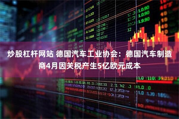 炒股杠杆网站 德国汽车工业协会：德国汽车制造商4月因关税产生5亿欧元成本