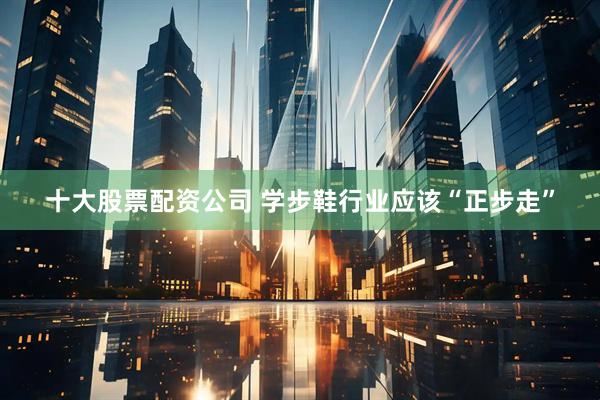 十大股票配资公司 学步鞋行业应该“正步走”