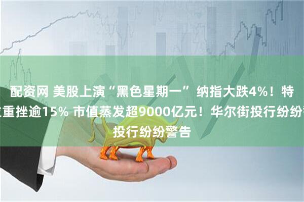 配资网 美股上演“黑色星期一” 纳指大跌4%！特斯拉重挫逾15% 市值蒸发超9000亿元！华尔街投行纷纷警告