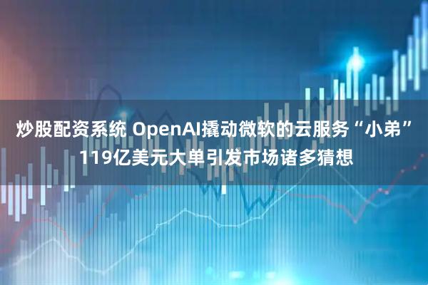 炒股配资系统 OpenAI撬动微软的云服务“小弟” 119亿美元大单引发市场诸多猜想