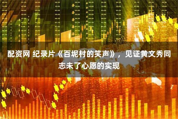 配资网 纪录片《百坭村的笑声》，见证黄文秀同志未了心愿的实现
