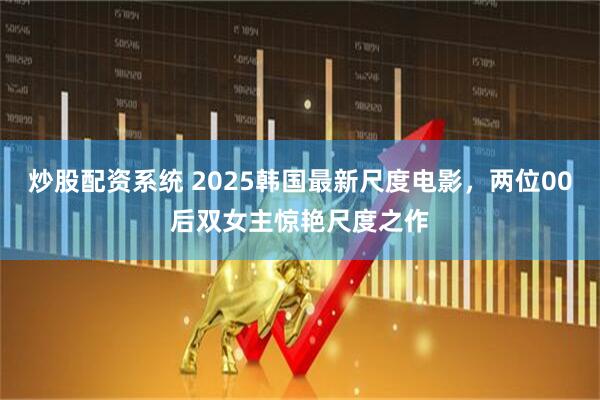炒股配资系统 2025韩国最新尺度电影，两位00后双女主惊艳尺度之作