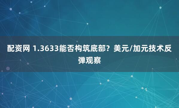 配资网 1.3633能否构筑底部？美元/加元技术反弹观察