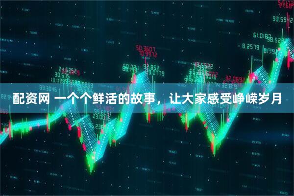 配资网 一个个鲜活的故事，让大家感受峥嵘岁月