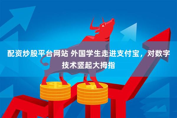 配资炒股平台网站 外国学生走进支付宝，对数字技术竖起大拇指