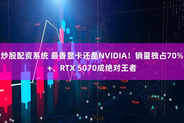 炒股配资系统 最香显卡还是NVIDIA！销量独占70%+、RTX 5070成绝对王者