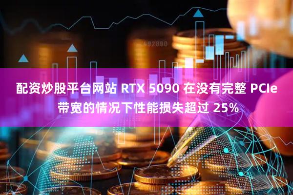 配资炒股平台网站 RTX 5090 在没有完整 PCIe 带宽的情况下性能损失超过 25%