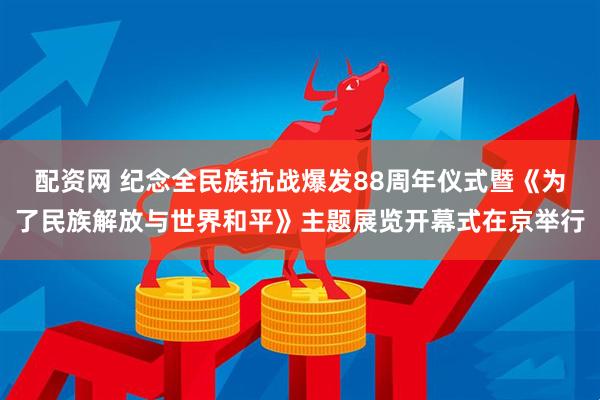 配资网 纪念全民族抗战爆发88周年仪式暨《为了民族解放与世界和平》主题展览开幕式在京举行