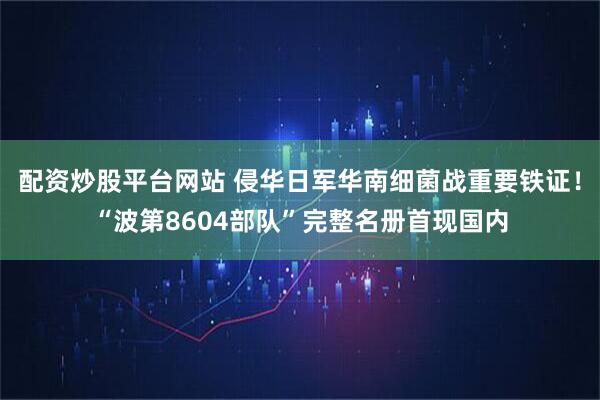 配资炒股平台网站 侵华日军华南细菌战重要铁证！“波第8604部队”完整名册首现国内
