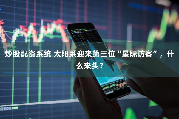 炒股配资系统 太阳系迎来第三位“星际访客”，什么来头？