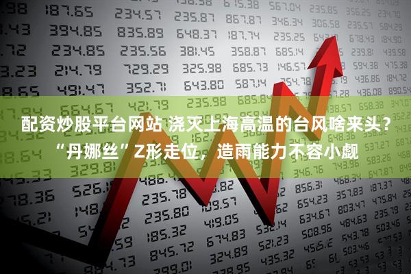 配资炒股平台网站 浇灭上海高温的台风啥来头？“丹娜丝”Z形走位，造雨能力不容小觑