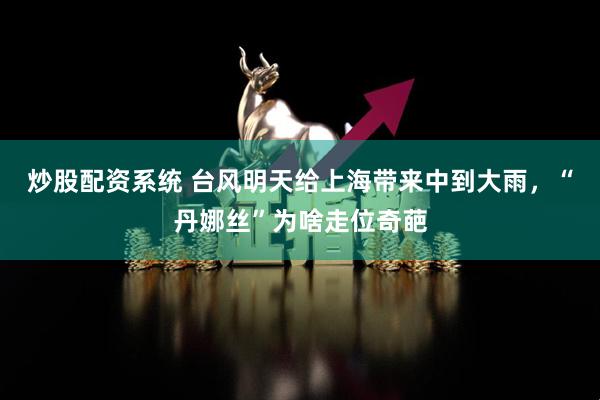 炒股配资系统 台风明天给上海带来中到大雨，“丹娜丝”为啥走位奇葩