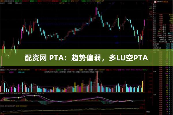 配资网 PTA：趋势偏弱，多LU空PTA