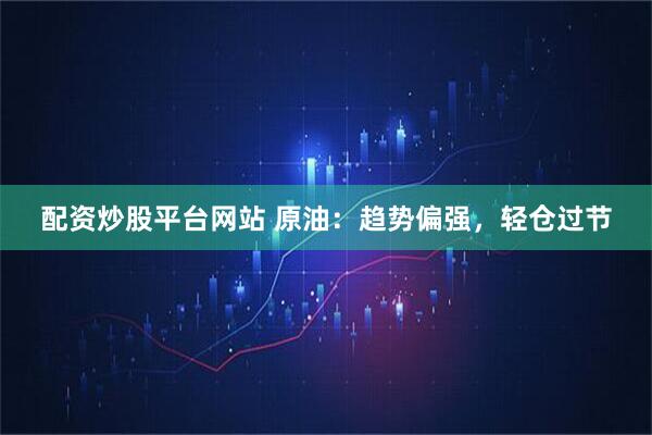 配资炒股平台网站 原油：趋势偏强，轻仓过节