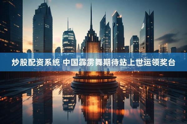炒股配资系统 中国霹雳舞期待站上世运领奖台