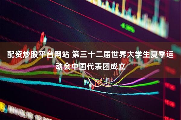 配资炒股平台网站 第三十二届世界大学生夏季运动会中国代表团成立