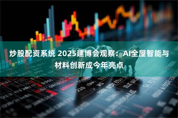 炒股配资系统 2025建博会观察：AI全屋智能与材料创新成今年亮点