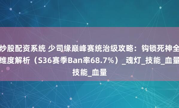 炒股配资系统 少司缘巅峰赛统治级攻略：钩锁死神全维度解析（S36赛季Ban率68.7%）_魂灯_技能_血量