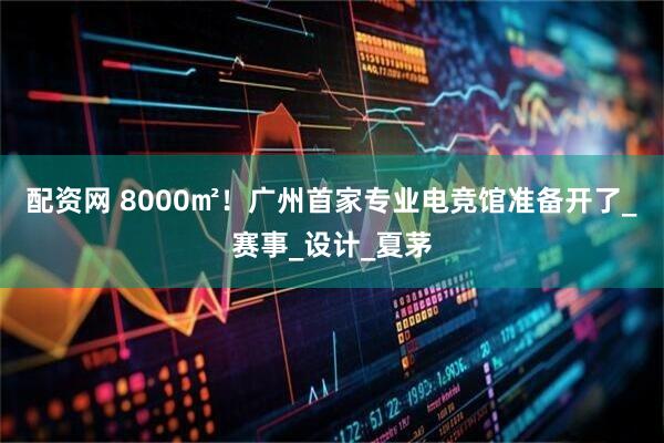 配资网 8000㎡！广州首家专业电竞馆准备开了_赛事_设计_夏茅