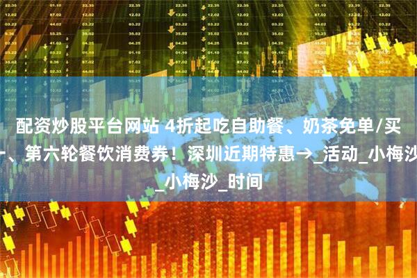 配资炒股平台网站 4折起吃自助餐、奶茶免单/买一送一、第六轮餐饮消费券！深圳近期特惠→_活动_小梅沙_时间