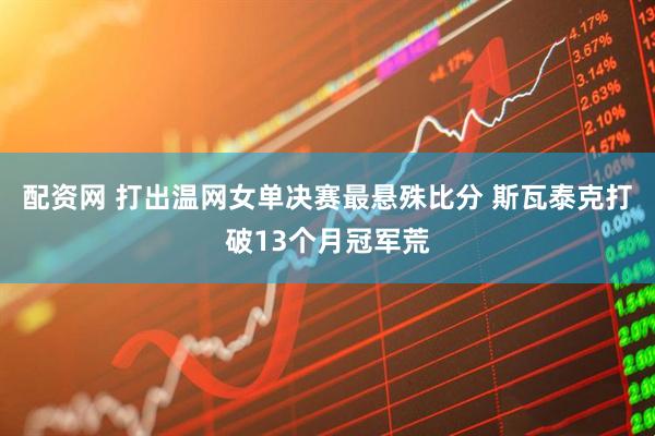 配资网 打出温网女单决赛最悬殊比分 斯瓦泰克打破13个月冠军荒