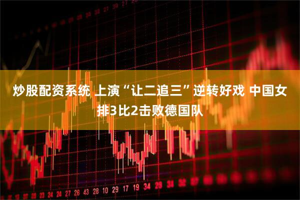 炒股配资系统 上演“让二追三”逆转好戏 中国女排3比2击败德国队