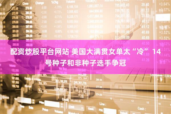 配资炒股平台网站 美国大满贯女单太“冷” 14号种子和非种子选手争冠