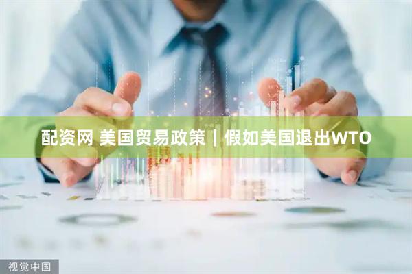 配资网 美国贸易政策｜假如美国退出WTO