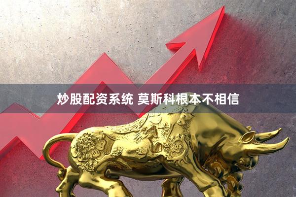 炒股配资系统 莫斯科根本不相信