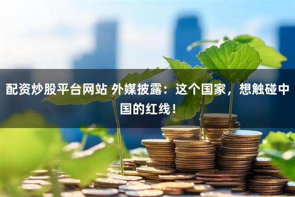 配资炒股平台网站 外媒披露：这个国家，想触碰中国的红线！