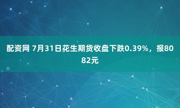 配资网 7月31日花生期货收盘下跌0.39%，报8082元