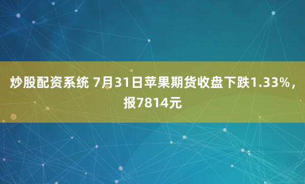炒股配资系统 7月31日苹果期货收盘下跌1.33%，报7814元