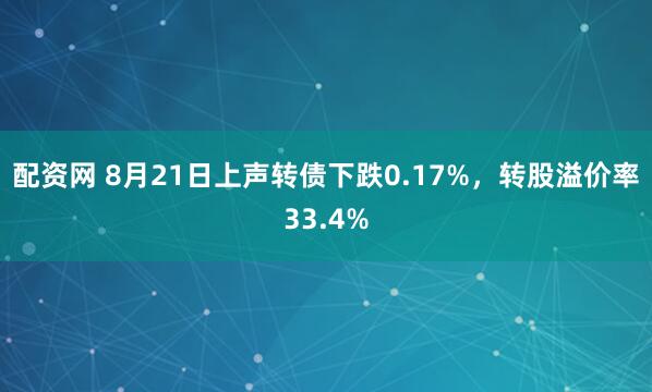 配资网 8月21日上声转债下跌0.17%，转股溢价率33.4%