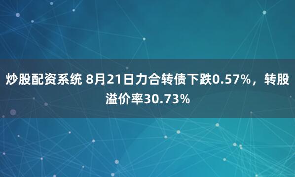 炒股配资系统 8月21日力合转债下跌0.57%，转股溢价率30.73%