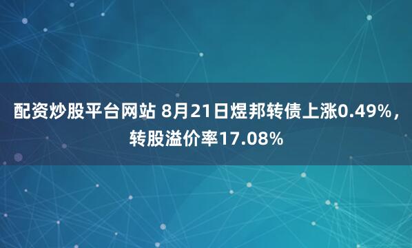 配资炒股平台网站 8月21日煜邦转债上涨0.49%，转股溢价率17.08%