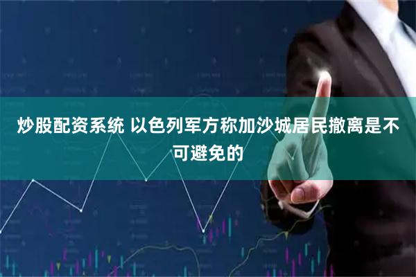 炒股配资系统 以色列军方称加沙城居民撤离是不可避免的