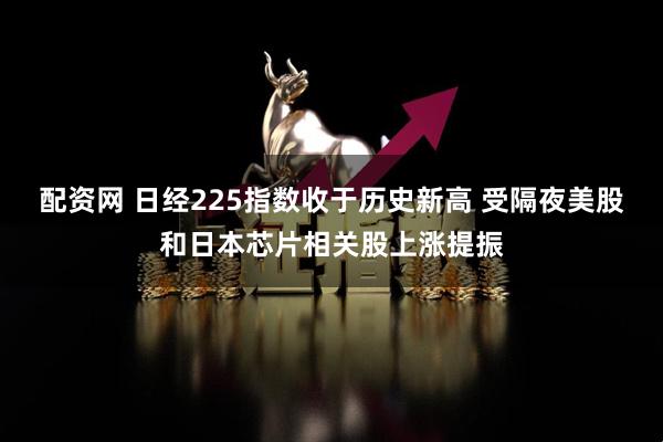 配资网 日经225指数收于历史新高 受隔夜美股和日本芯片相关股上涨提振