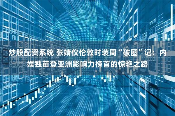 炒股配资系统 张婧仪伦敦时装周“破圈”记：内娱独苗登亚洲影响力榜首的惊艳之路