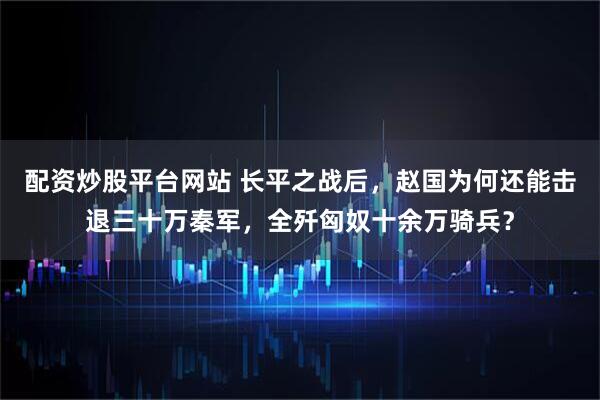 配资炒股平台网站 长平之战后，赵国为何还能击退三十万秦军，全歼匈奴十余万骑兵？