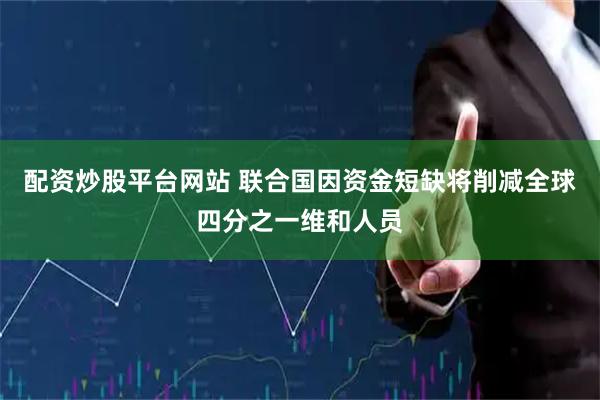 配资炒股平台网站 联合国因资金短缺将削减全球四分之一维和人员