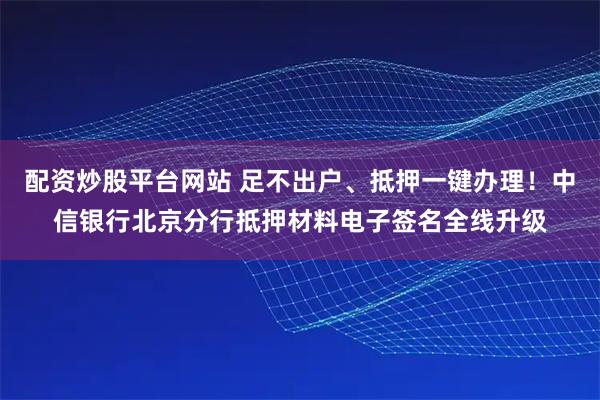 配资炒股平台网站 足不出户、抵押一键办理!中信银行北京分行抵押材料电子签名全线升级