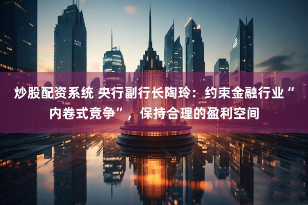 炒股配资系统 央行副行长陶玲:约束金融行业“内卷式竞争”,保持合理的盈利空间