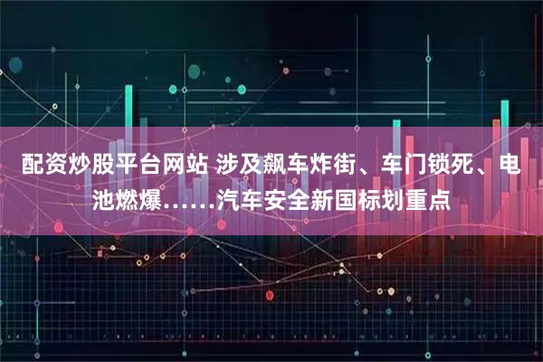 配资炒股平台网站 涉及飙车炸街、车门锁死、电池燃爆……汽车安全新国标划重点