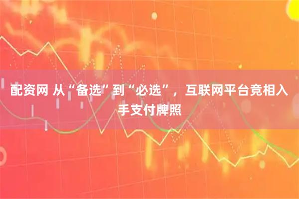 配资网 从“备选”到“必选”，互联网平台竞相入手支付牌照