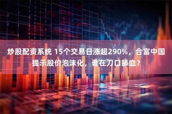 炒股配资系统 15个交易日涨超290%，合富中国提示股价泡沫化，谁在刀口舔血？
