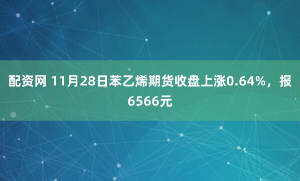 配资网 11月28日苯乙烯期货收盘上涨0.64%,报6566元
